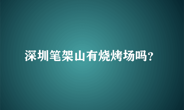 深圳笔架山有烧烤场吗？