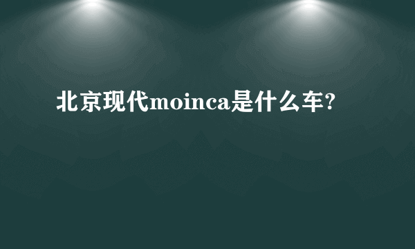 北京现代moinca是什么车?