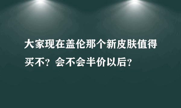 大家现在盖伦那个新皮肤值得买不？会不会半价以后？