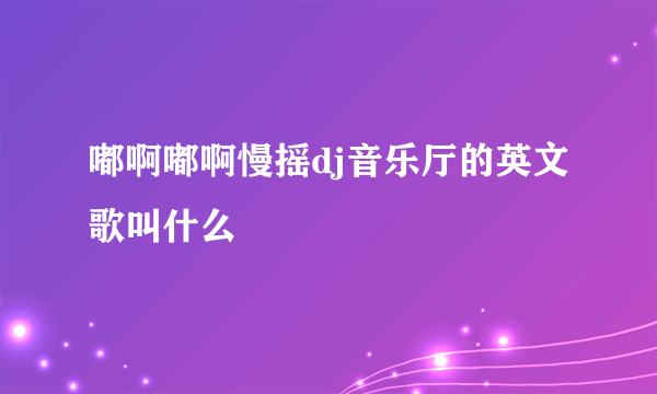 嘟啊嘟啊慢摇dj音乐厅的英文歌叫什么