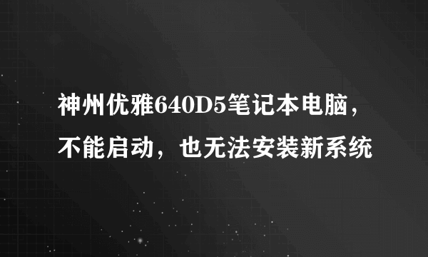 神州优雅640D5笔记本电脑，不能启动，也无法安装新系统