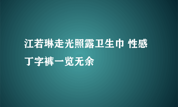 江若琳走光照露卫生巾 性感丁字裤一览无余