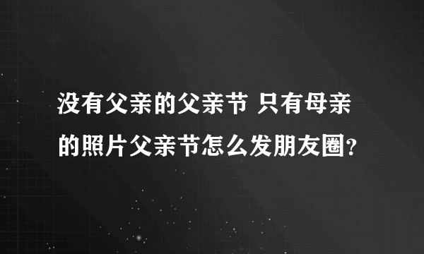 没有父亲的父亲节 只有母亲的照片父亲节怎么发朋友圈？