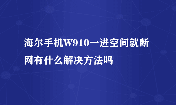 海尔手机W910一进空间就断网有什么解决方法吗