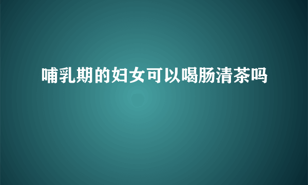 哺乳期的妇女可以喝肠清茶吗