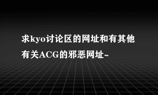 求kyo讨论区的网址和有其他有关ACG的邪恶网址~