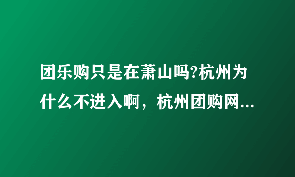 团乐购只是在萧山吗?杭州为什么不进入啊，杭州团购网那么多，干嘛不去杭州。