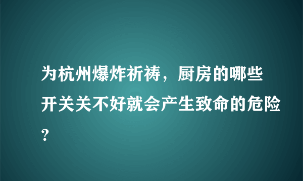 为杭州爆炸祈祷，厨房的哪些开关关不好就会产生致命的危险？