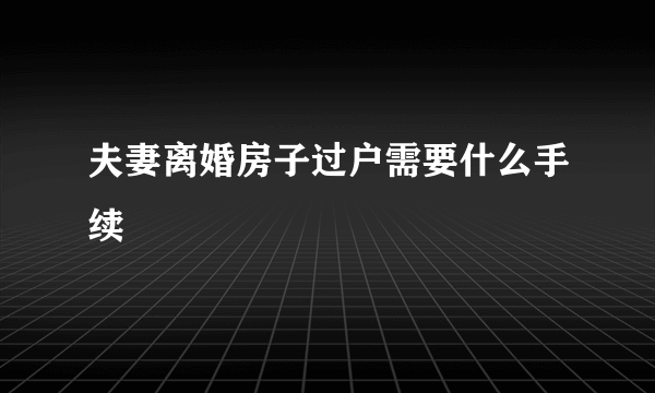 夫妻离婚房子过户需要什么手续