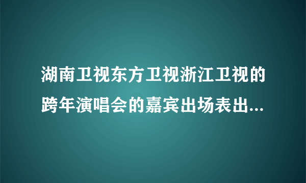 湖南卫视东方卫视浙江卫视的跨年演唱会的嘉宾出场表出来了吗？