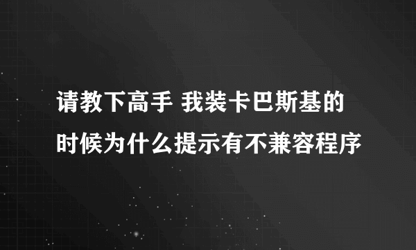 请教下高手 我装卡巴斯基的时候为什么提示有不兼容程序