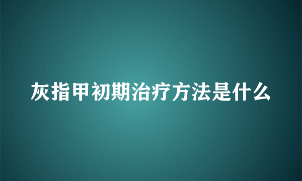 灰指甲初期治疗方法是什么