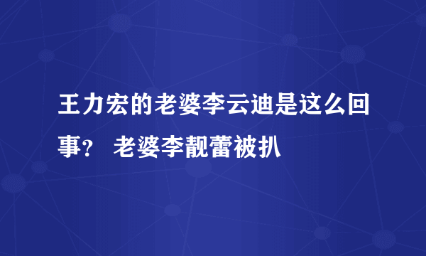 王力宏的老婆李云迪是这么回事？ 老婆李靓蕾被扒