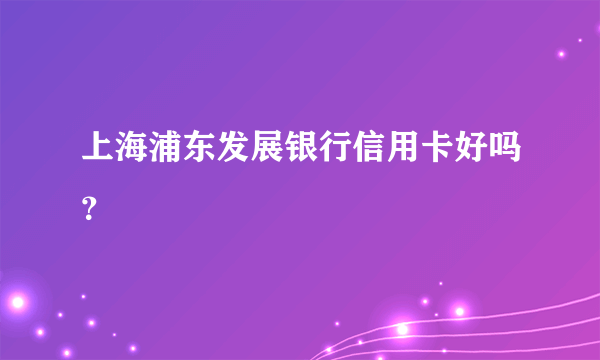 上海浦东发展银行信用卡好吗？