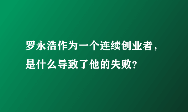 罗永浩作为一个连续创业者，是什么导致了他的失败？