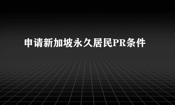 申请新加坡永久居民PR条件