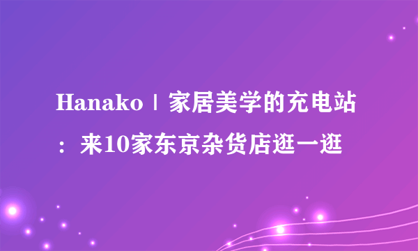 Hanako｜家居美学的充电站：来10家东京杂货店逛一逛