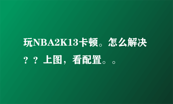 玩NBA2K13卡顿。怎么解决？？上图，看配置。。