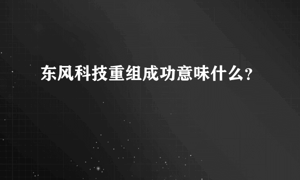 东风科技重组成功意味什么？