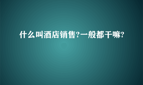 什么叫酒店销售?一般都干嘛?