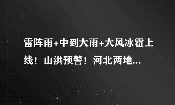 雷阵雨+中到大雨+大风冰雹上线！山洪预警！河北两地紧急通知……