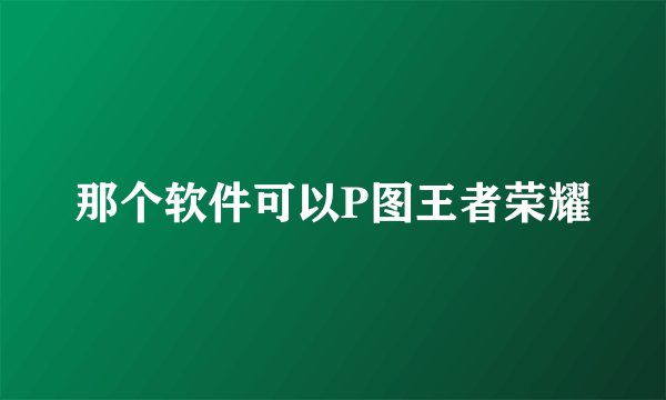 那个软件可以P图王者荣耀