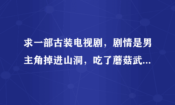 求一部古装电视剧，剧情是男主角掉进山洞，吃了蘑菇武功很厉害？