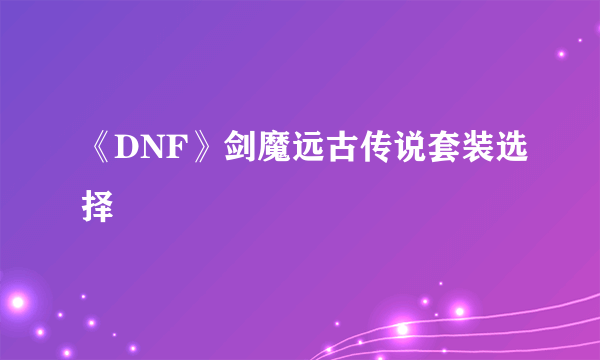 《DNF》剑魔远古传说套装选择