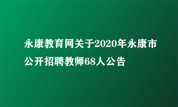 永康教育网关于2020年永康市公开招聘教师68人公告