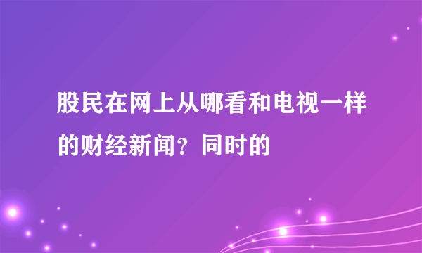 股民在网上从哪看和电视一样的财经新闻？同时的