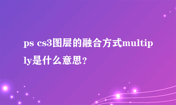 ps cs3图层的融合方式multiply是什么意思？