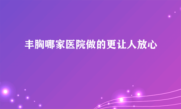 丰胸哪家医院做的更让人放心