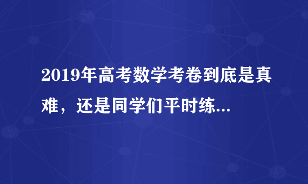 2019年高考数学考卷到底是真难，还是同学们平时练习的数学题量不够？