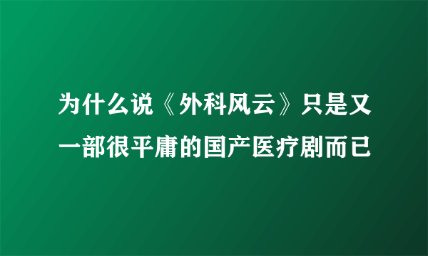 为什么说《外科风云》只是又一部很平庸的国产医疗剧而已