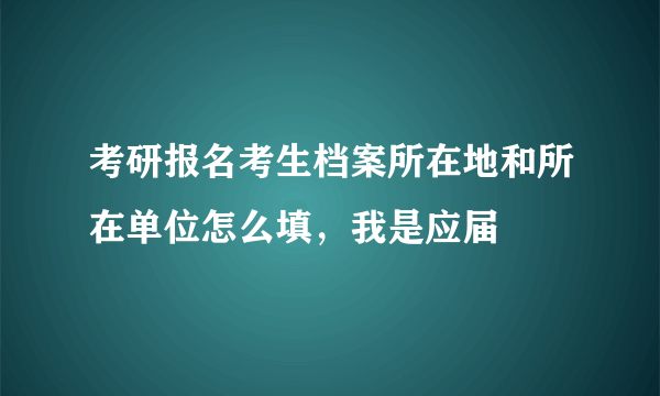 考研报名考生档案所在地和所在单位怎么填，我是应届