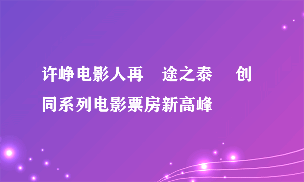 许峥电影人再囧途之泰囧 创同系列电影票房新高峰