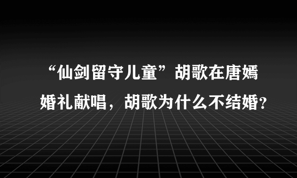 “仙剑留守儿童”胡歌在唐嫣婚礼献唱，胡歌为什么不结婚？