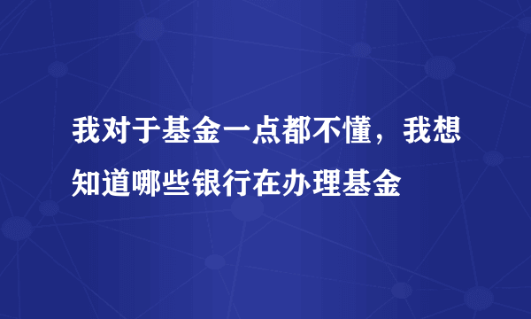 我对于基金一点都不懂，我想知道哪些银行在办理基金