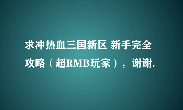 求冲热血三国新区 新手完全攻略（超RMB玩家），谢谢.