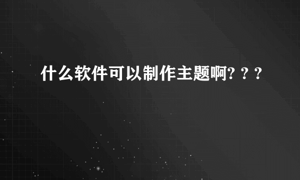 什么软件可以制作主题啊? ? ?