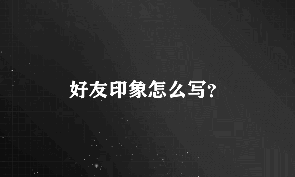 好友印象怎么写？