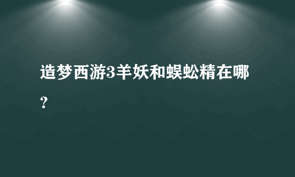 造梦西游3羊妖和蜈蚣精在哪？