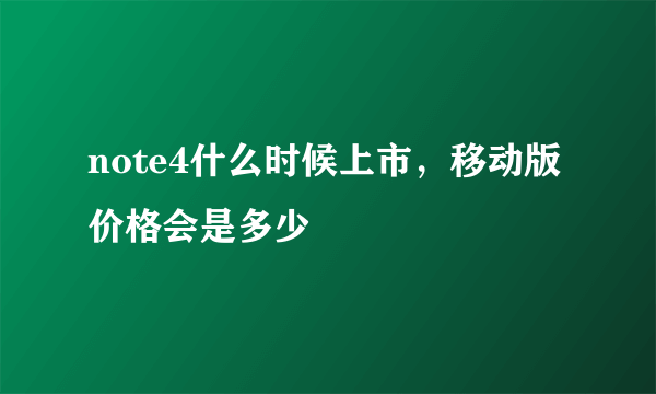 note4什么时候上市，移动版价格会是多少