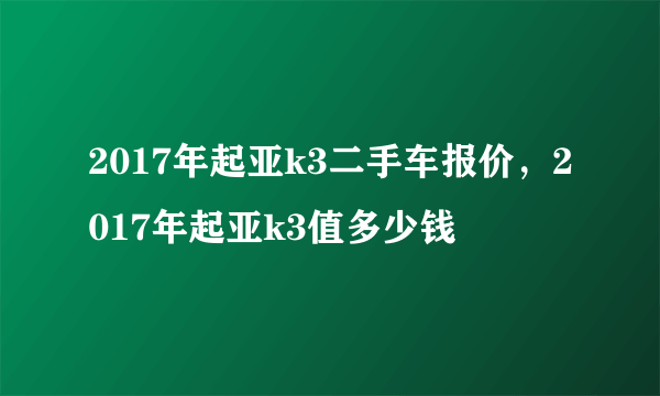 2017年起亚k3二手车报价，2017年起亚k3值多少钱