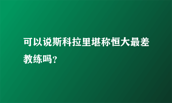 可以说斯科拉里堪称恒大最差教练吗？