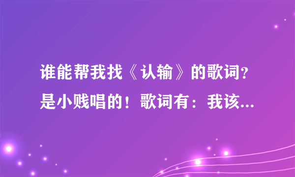 谁能帮我找《认输》的歌词？是小贱唱的！歌词有：我该不该退出