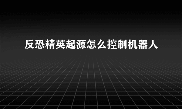 反恐精英起源怎么控制机器人