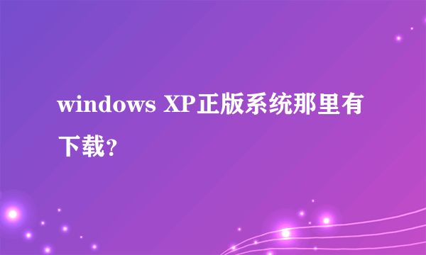 windows XP正版系统那里有下载？