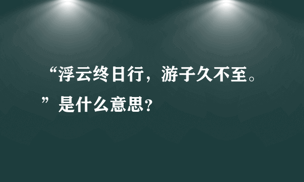 “浮云终日行，游子久不至。”是什么意思？