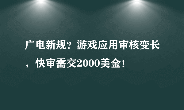 广电新规？游戏应用审核变长，快审需交2000美金！